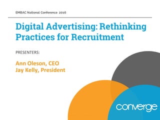 PRESENTERS:
Ann	
  Oleson,	
  CEO
Jay	
  Kelly,	
  President
Digital Advertising: Rethinking
Practices for Recruitment
EMBAC National Conference 2016
 