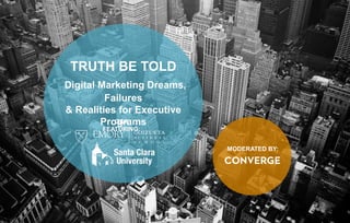 TRUTH BE TOLD
Digital Marketing Dreams,
Failures
& Realities for Executive
Programs
MODERATED BY:
Q&A
FEATURING:
 