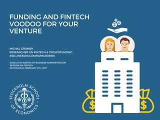 FUNDING AND FINTECH
VOODOO FOR YOUR
VENTURE
MICHAL GROMEK
RESEARCHER ON FINTECH & CROWDFUNDING
#SE.LINKEDIN.COM/IN/MGROMEK
EXECUTIVE MASTER OF BUSINESS ADMINISTRATION
SESSION ON FINTECH
STOCKHOLM, FEBRUARY 9TH, 2017
 