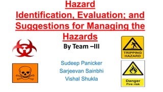 Hazard Identification, Evaluation; and Suggestions for Managing the Hazards By Team –III Sudeep Panicker Sarjeevan Sainbhi Vishal Shukla 