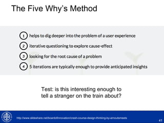 The Five Why’s Method
41
Test: is this interesting enough to
tell a stranger on the train about?
http://www.slideshare.net/boardofinnovation/crash-course-design-thinking-by-arnoutsmeets
 