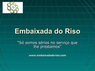 Embaixada do RisoEmbaixada do Riso
““Só somos sérios no serviço queSó somos sérios no serviço que
lhe prestamos”lhe prestamos”
www.embaixadadoriso.comwww.embaixadadoriso.com
 