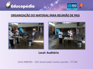 ORGANIZAÇÃO DO MATERIAL PARA REUNIÃO DE PAIS




                      Local: Auditório

    LEILA RIBEIRO - GEC Governador Carlos Lacerda – 7ª CRE
 