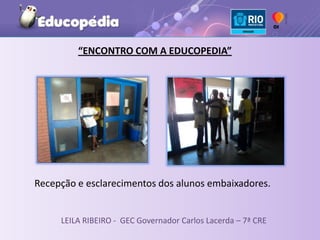 “ENCONTRO COM A EDUCOPEDIA”




Recepção e esclarecimentos dos alunos embaixadores.


     LEILA RIBEIRO - GEC Governador Carlos Lacerda – 7ª CRE
 