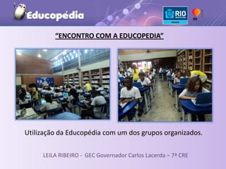 “ENCONTRO COM A EDUCOPEDIA”




Utilização da Educopédia com um dos grupos organizados.

     LEILA RIBEIRO - GEC Governador Carlos Lacerda – 7ª CRE
 