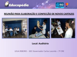 REUNIÃO PARA ELABORAÇÃO E CONFECÇÃO DE NOVOS CARTAZES




                          Local: Auditório

        LEILA RIBEIRO - GEC Governador Carlos Lacerda – 7ª CRE
 