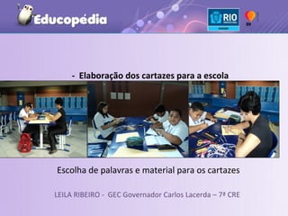 - Elaboração dos cartazes para a escola




Escolha de palavras e material para os cartazes

LEILA RIBEIRO - GEC Governador Carlos Lacerda – 7ª CRE
 