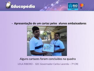 - Apresentação de um cartaz pelos alunos embaixadores




     Alguns cartazes foram concluídos na quadra
    LEILA RIBEIRO - GEC Governador Carlos Lacerda – 7ª CRE
 