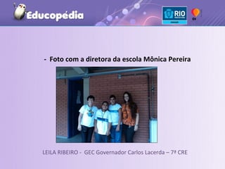 - Foto com a diretora da escola Mônica Pereira




LEILA RIBEIRO - GEC Governador Carlos Lacerda – 7ª CRE
 