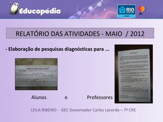 RELATÓRIO DAS ATIVIDADES - MAIO / 2012

- Elaboração de pesquisas diagnósticas para ...




           Alunos           e          Professores

           LEILA RIBEIRO - GEC Governador Carlos Lacerda – 7ª CRE
 