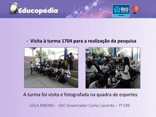- Visita à turma 1704 para a realização da pesquisa




A turma foi visita e fotografada na quadra de esportes

  LEILA RIBEIRO - GEC Governador Carlos Lacerda – 7ª CRE
 