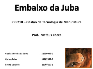 Embaixo da Juba PR9210 – Gestão da Tecnologia de Manufatura Prof.  Mateus Cozer Clarissa Corrêa da Costa                         11206009-0 Corina Paiva                                              11207087-5 Bruno Durante                                          11107097-3 