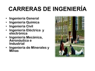CARRERAS DE INGENIERÍA
• Ingeniería General
• Ingeniería Química
• Ingeniería Civil
• Ingeniería Eléctrica y
  electrónica
• Ingeniería Mecánica,
  Aeronáutica e
  Industrial
• Ingeniería de Minerales y
  Minas
 