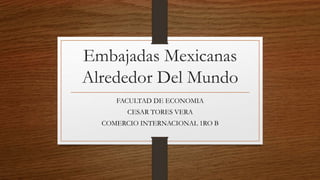 Embajadas Mexicanas
Alrededor Del Mundo
FACULTAD DE ECONOMIA
CESAR TORES VERA
COMERCIO INTERNACIONAL 1RO B
 
