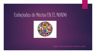Embajadas de México EN EL MUNDO
REBECA DEL ROSARIO FRANCO LUGO
 