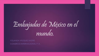 Embajadas de México en el
mundo.
YOLANDA VÁZQUEZ SASTRÉ.
COMERCIO INTERNACIONAL 1° A.
 