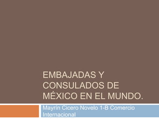 EMBAJADAS Y
CONSULADOS DE
MÉXICO EN EL MUNDO.
Mayrín Cicero Novelo 1-B Comercio
Internacional
 