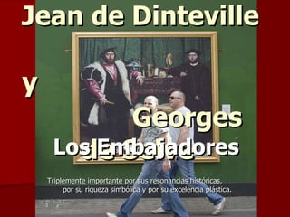 Jean de Dinteville  y   Georges de Selve   Los Embajadores Triplemente importante por sus resonancias históricas,  por su riqueza simbólica y por su excelencia plástica. 