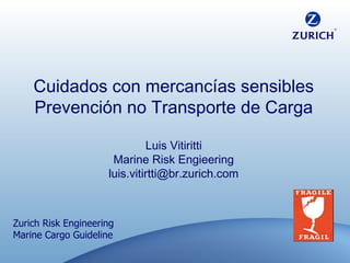 Cuidados con mercancías sensibles Prevención no Transporte de Carga Luis Vitiritti Marine Risk Engieering [email_address] Zurich Risk Engineering Marine Cargo Guideline 