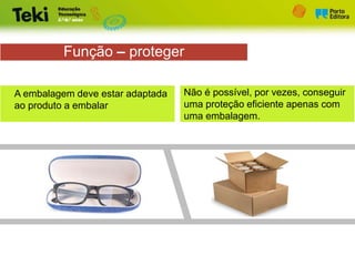 Função – proteger
A embalagem deve estar adaptada
ao produto a embalar
Não é possível, por vezes, conseguir
uma proteção eficiente apenas com
uma embalagem.
 