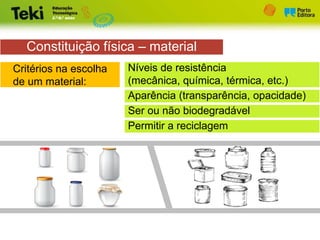 Constituição física – material
Critérios na escolha
de um material:
Níveis de resistência
(mecânica, química, térmica, etc.)
Aparência (transparência, opacidade)
Ser ou não biodegradável
Permitir a reciclagem
 