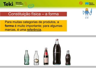 Constituição física – a forma
Para muitas categorias de produtos, a
forma é muito importante; para algumas
marcas, é uma referência.
 