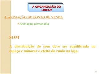A ORGANIZAÇÃO DO
                    LINEAR

4. ANIMAÇÃO DO PONTO DE VENDA
      Animação permanente




  SOM

  A distribuição do som deve ser equilibrada no
  espaço e minorar o efeito do ruído na loja.




                                              28
 