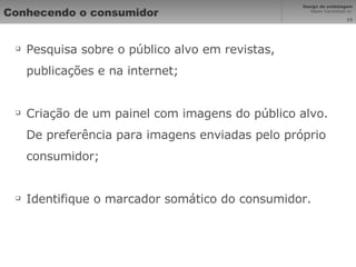 Conhecendo o consumidor Pesquisa sobre o público alvo em revistas, publicações e na internet; Criação de um painel com imagens do público alvo. De preferência para imagens enviadas pelo próprio consumidor; Identifique o marcador somático do consumidor. 