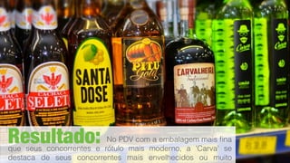 Resultado: No PDV com a embalagem mais ﬁna
que seus concorrentes e rótulo mais moderno, a 'Carva' se
destaca de seus concorrentes mais envelhecidos ou muito
 