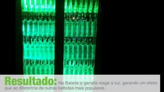 Resultado:Na Balada a garrafa reage a luz, gerando um efeito
que se diferencia de outras bebidas mais populares..
 