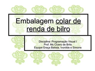 Embalagem  colar de renda de bilro Disciplina: Programação Visual I Prof. Ms Cicero de Brito Equipe:Graça Batista, Ivonilde e Simone 