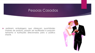 Pessoas Casadas
 preferem embalagens que ofereçam quantidades
maiores de produto, possam ser reutilizadas e possuam
tamanho e ilustrações direcionados para o público
infantil.
 