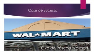 Case de Sucesso
Ovo de Páscoa Walmart
 