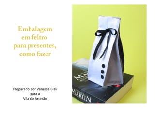 Embalagem
em feltro
para presentes,
como fazer
Preparado por Vanessa Biali
para a
Vila do Artesão
 