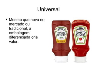 Universal

Mesmo que nova no
mercado ou
tradicional, a
embalagem
diferenciada cria
valor.
 