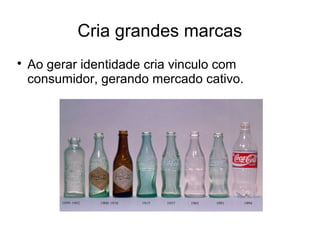 Cria grandes marcas

Ao gerar identidade cria vinculo com
consumidor, gerando mercado cativo.
 