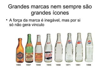 Grandes marcas nem sempre são
grandes ícones

A força da marca é inegável, mas por si
só não gera vinculo
 