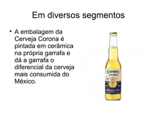 Em diversos segmentos

A embalagem da
Cerveja Corona é
pintada em cerâmica
na própria garrafa e
dá a garrafa o
diferencial da cerveja
mais consumida do
México.
 