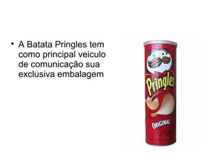 
A Batata Pringles tem
como principal veiculo
de comunicação sua
exclusiva embalagem
 