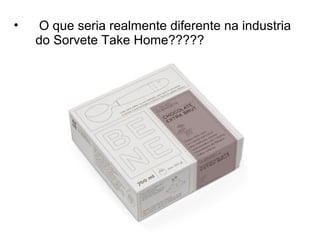 • O que seria realmente diferente na industria
do Sorvete Take Home?????
 