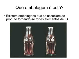 Que embalagem é está?
 Existem embalagens que se associam ao
produto tornando-se fortes elementos de ID
 