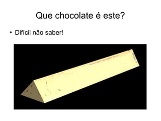 Que chocolate é este?
 Difícil não saber!
 