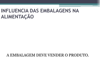 INFLUENCIA DAS EMBALAGENS NA
ALIMENTAÇÃO




 A EMBALAGEM DEVE VENDER O PRODUTO.
 