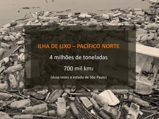 ILHA DE LIXO – PACÍFICO NORTE
4 milhões de toneladas
700 mil km2
(duas vezes o estado de São Paulo)
 