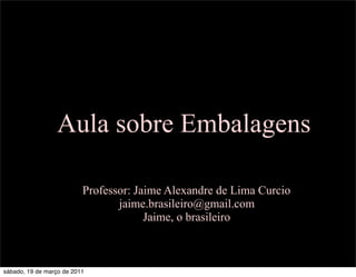 Aula sobre Embalagens

                          Professor: Jaime Alexandre de Lima Curcio
                                 jaime.brasileiro@gmail.com
                                       Jaime, o brasileiro



sábado, 19 de março de 2011
 