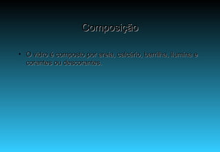 Composição O vidro é composto por areia, calcário, barrilha, ilumina e corantes ou descorantes. 