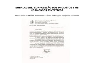EMBALAGENS, COMPOSIÇÃO DOS PRODUTOS E OS
         HORMÔNIOS SINTÉTICOS

Abaixo ofício da ANVISA defendendo o uso de embalagens e copos de ESTIRENO
 