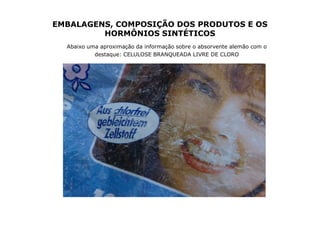 EMBALAGENS, COMPOSIÇÃO DOS PRODUTOS E OS
         HORMÔNIOS SINTÉTICOS
  Abaixo uma aproximação da informação sobre o absorvente alemão com o
           destaque: CELULOSE BRANQUEADA LIVRE DE CLORO
 