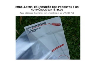EMBALAGENS, COMPOSIÇÃO DOS PRODUTOS E OS
         HORMÔNIOS SINTÉTICOS
  Pasta plástica da documentos com a referência de ser LIVRE DE PVC
 