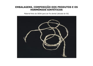 EMBALAGENS, COMPOSIÇÃO DOS PRODUTOS E OS
         HORMÔNIOS SINTÉTICOS
     Material feito de SEDA para ser fio dental (década de 50)
 